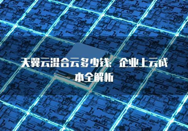 天翼云混合云多少钱:企业上云成本全解析