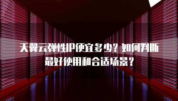 天翼云弹性IP便宜多少?如何判断最好使用和合适场景?