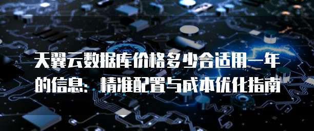 天翼云数据库价格多少合适用一年的信息:精准配置与成本优化指南