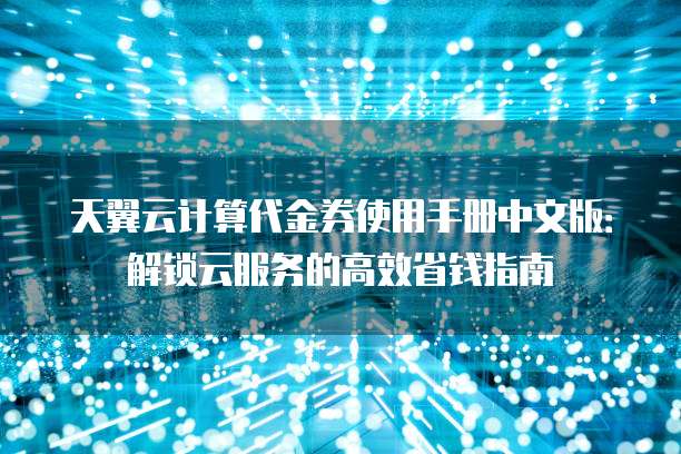 天翼云计算代金券使用手册中文版:解锁云服务的高效省钱指南