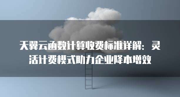 天翼云函数计算收费标准详解:灵活计费模式助力企业降本增效