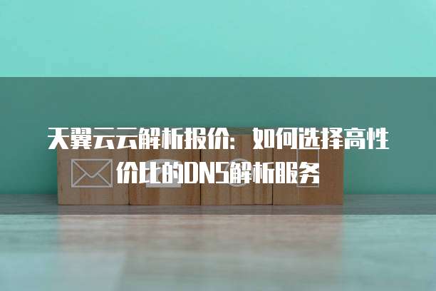 天翼云云解析报价:如何选择高性价比的DNS解析服务