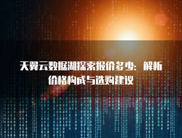 天翼云数据湖探索报价多少:解析价格构成与选购建议