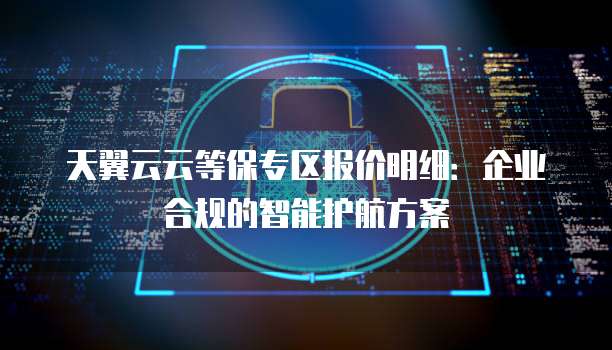 天翼云云等保专区报价明细：企业合规的智能护航方案