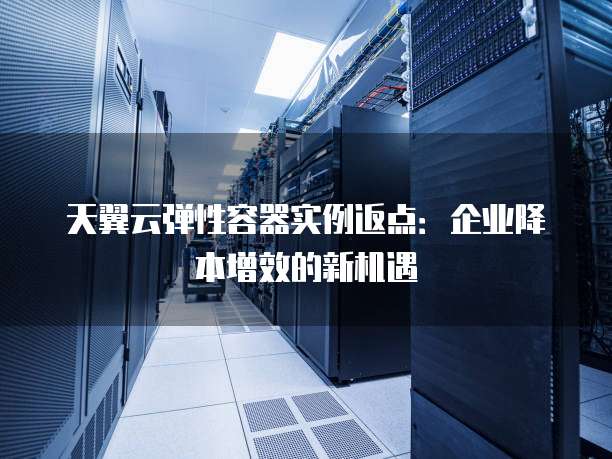 天翼云弹性容器实例返点:企业降本增效的新机遇