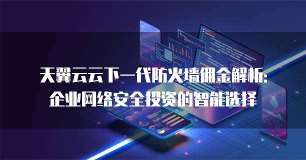 天翼云云下一代防火墙佣金解析:企业网络安全投资的智能选择