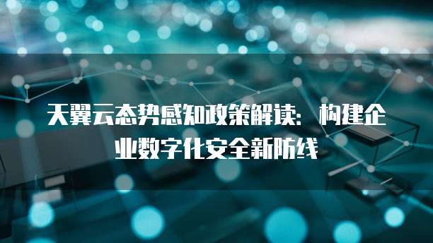 天翼云态势感知政策解读：构建企业数字化安全新防线