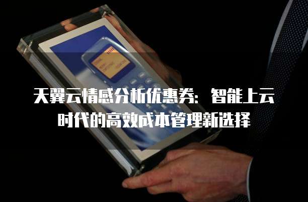 天翼云情感分析优惠券:智能上云时代的高效成本管理新选择