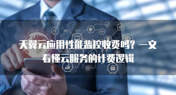 天翼云应用性能监控收费吗?一文看懂云服务的计费逻辑