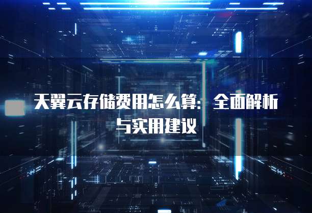 天翼云存储费用怎么算:全面解析与实用建议