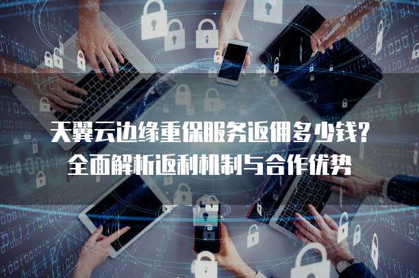 天翼云边缘重保服务返佣多少钱?全面解析返利机制与合作优势