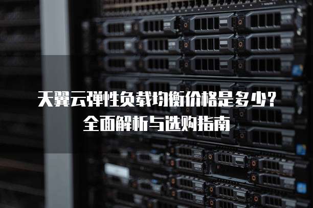 天翼云弹性负载均衡价格是多少?全面解析与选购指南