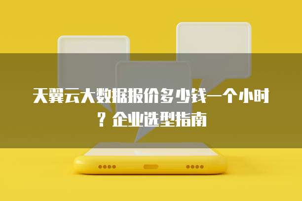 天翼云大数据报价多少钱一个小时?企业选型指南