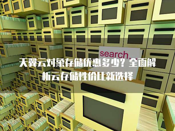 天翼云对象存储优惠多少？全面解析云存储性价比新选择
