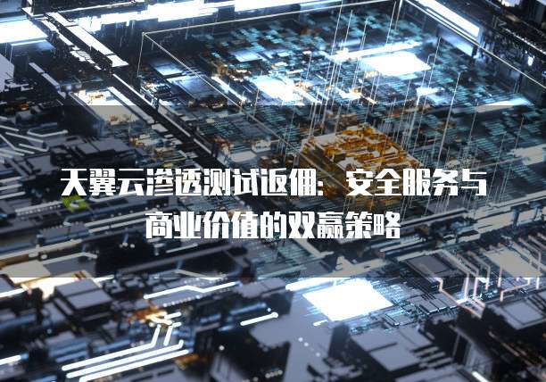 天翼云渗透测试返佣：安全服务与商业价值的双赢策略