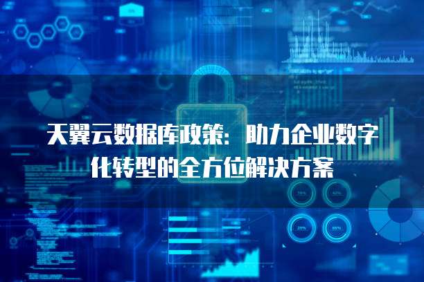 天翼云数据库政策:助力企业数字化转型的全方位解决方案
