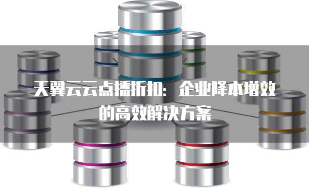 天翼云云点播折扣:企业降本增效的高效解决方案