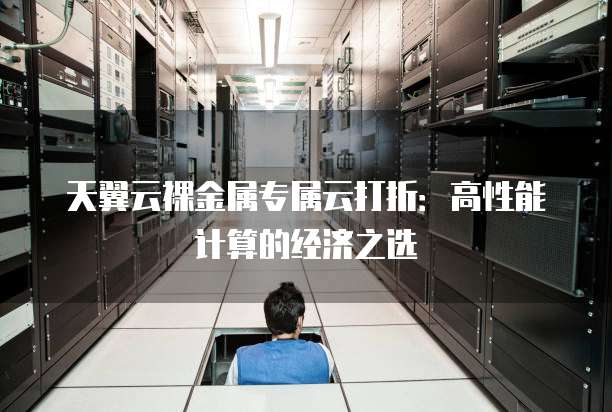 天翼云裸金属专属云打折：高性能计算的经济之选
