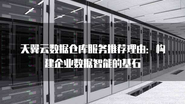 天翼云数据仓库服务推荐理由:构建企业数据智能的基石