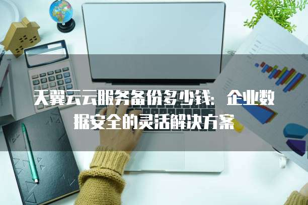 天翼云云服务备份多少钱:企业数据安全的灵活解决方案