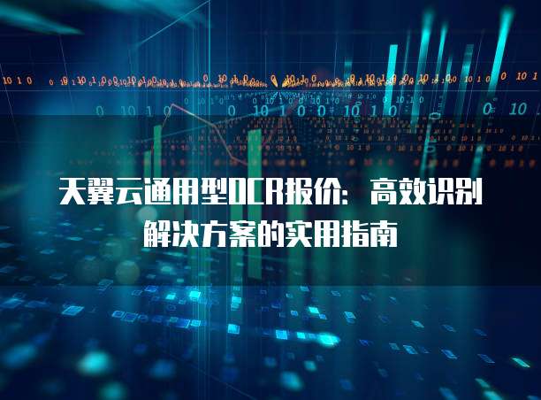 天翼云通用型OCR报价:高效识别解决方案的实用指南