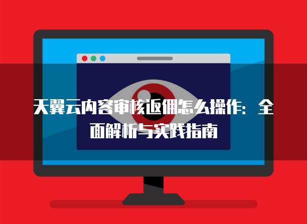 天翼云内容审核返佣怎么操作:全面解析与实践指南
