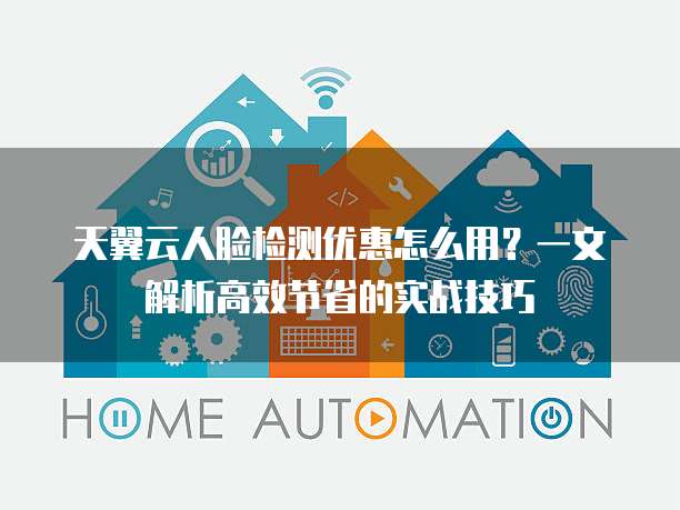 天翼云人脸检测优惠怎么用？一文解析高效节省的实战技巧