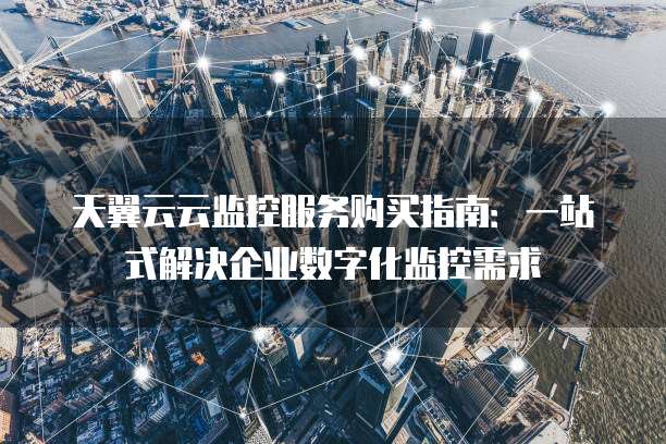 天翼云云监控服务购买指南：一站式解决企业数字化监控需求