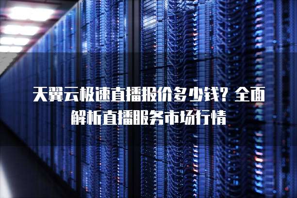 天翼云极速直播报价多少钱?全面解析直播服务市场行情