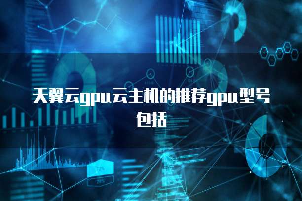 天翼云gpu云主机的推荐gpu型号包括