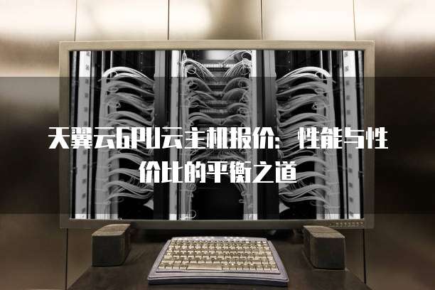 天翼云GPU云主机报价:性能与性价比的平衡之道