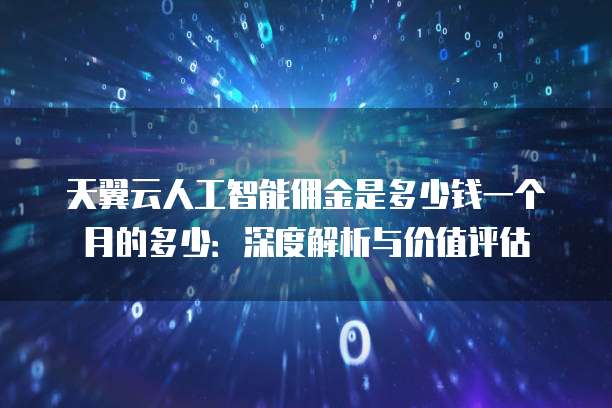 天翼云人工智能佣金是多少钱一个月的多少:深度解析与价值评估