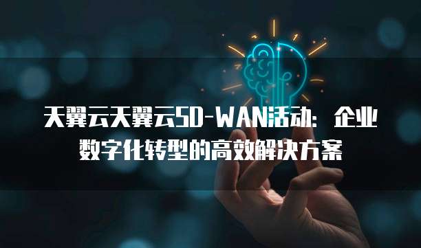 天翼云天翼云SD-WAN活动:企业数字化转型的高效解决方案