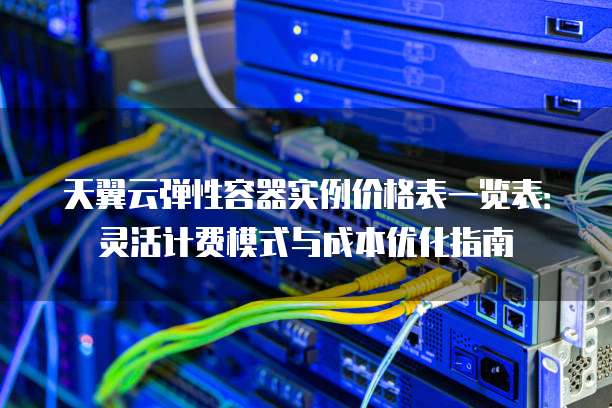 天翼云弹性容器实例价格表一览表：灵活计费模式与成本优化指南