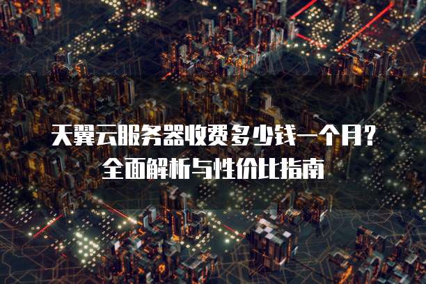 天翼云服务器收费多少钱一个月？全面解析与性价比指南