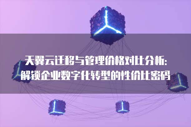 天翼云迁移与管理价格对比分析：解锁企业数字化转型的性价比密码