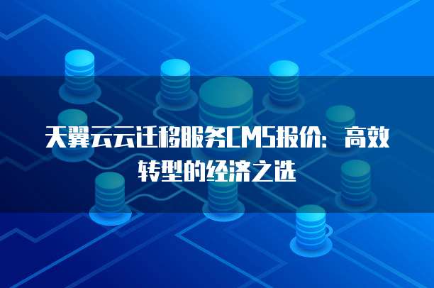 天翼云云迁移服务CMS报价:高效转型的经济之选