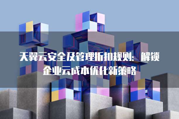 天翼云安全及管理折扣规则:解锁企业云成本优化新策略