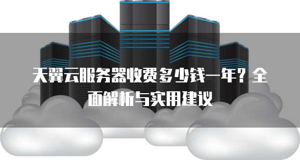 天翼云服务器收费多少钱一年?全面解析与实用建议