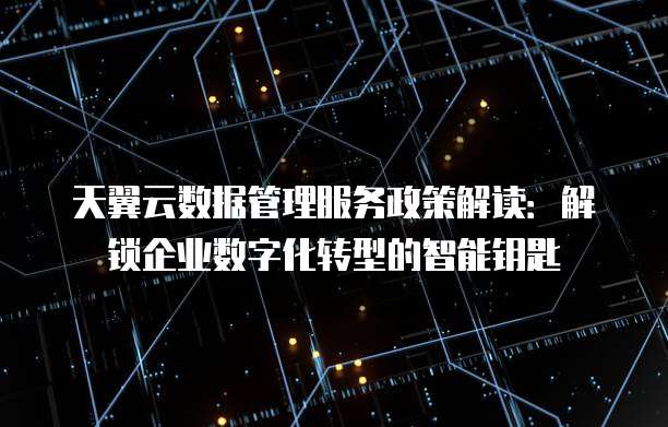 天翼云数据管理服务政策解读:解锁企业数字化转型的智能钥匙