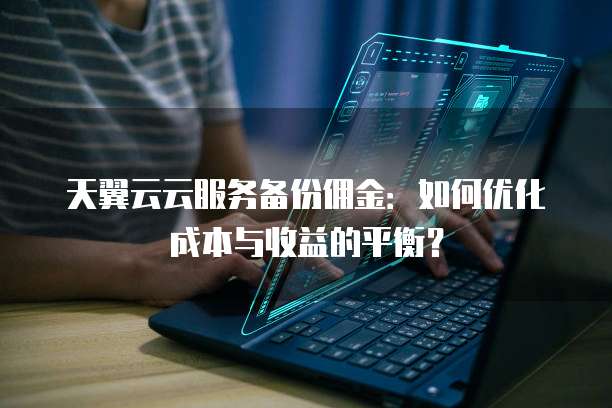 天翼云云服务备份佣金:如何优化成本与收益的平衡?
