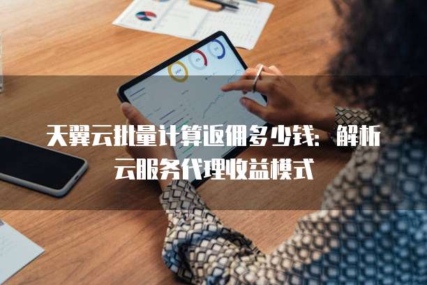 天翼云批量计算返佣多少钱:解析云服务代理收益模式