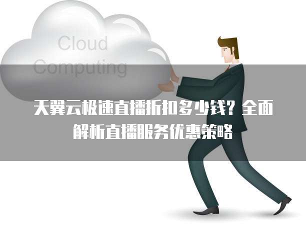 天翼云极速直播折扣多少钱?全面解析直播服务优惠策略