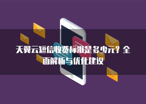 天翼云短信收费标准是多少元？全面解析与优化建议