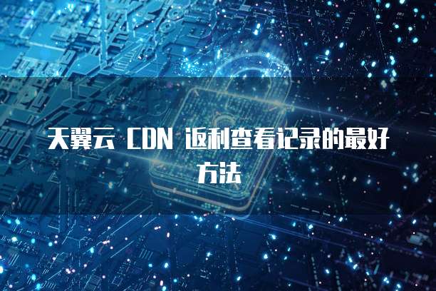 天翼云 CDN 返利查看记录的最好方法