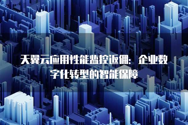 天翼云应用性能监控返佣:企业数字化转型的智能保障