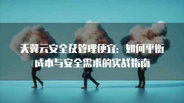 天翼云安全及管理便宜:如何平衡成本与安全需求的实战指南