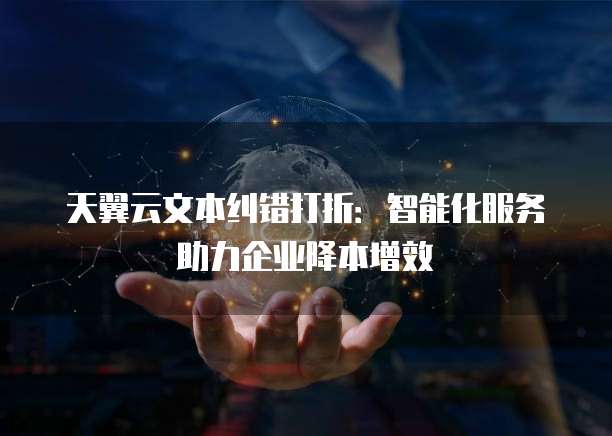 天翼云文本纠错打折:智能化服务助力企业降本增效