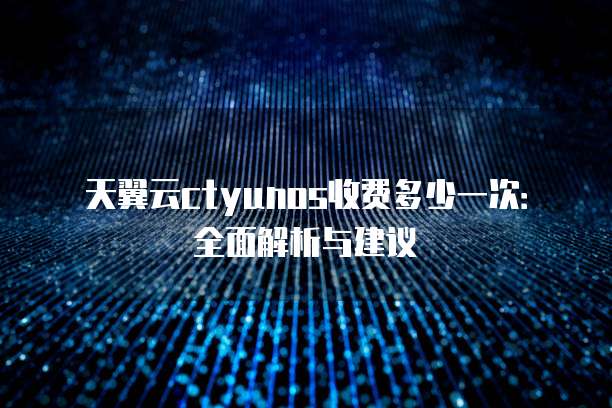 天翼云ctyunos收费多少一次：全面解析与建议