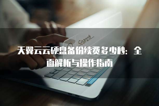 天翼云云硬盘备份续费多少秒:全面解析与操作指南